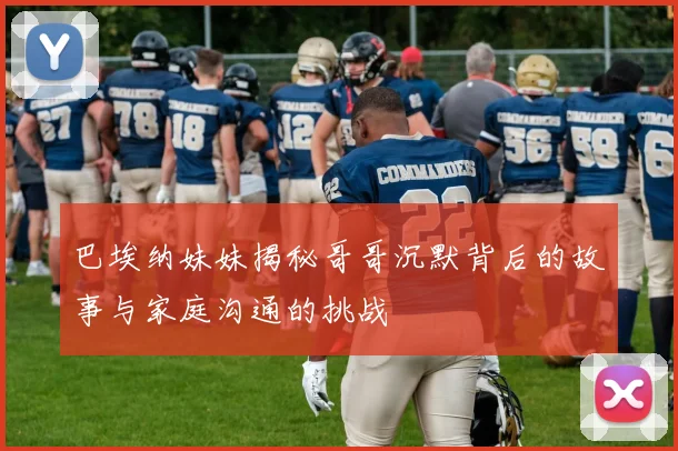 巴埃纳妹妹揭秘哥哥沉默背后的故事与家庭沟通的挑战