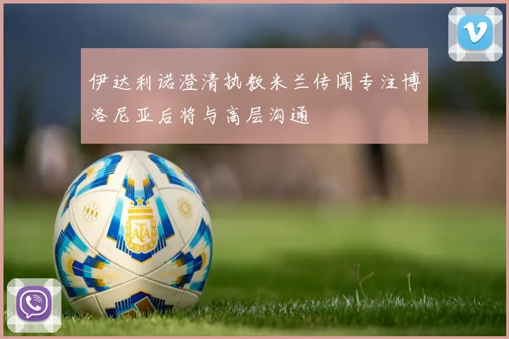 伊达利诺澄清执教米兰传闻专注博洛尼亚后将与高层沟通