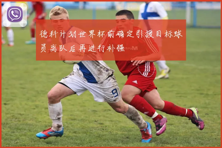 德科计划世界杯前确定引援目标球员离队后再进行补强