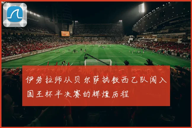 伊劳拉师从贝尔萨执教西乙队闯入国王杯半决赛的辉煌历程