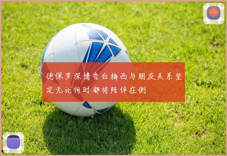 德保罗深情告白梅西与朋友关系坚定无论何时都将陪伴在侧