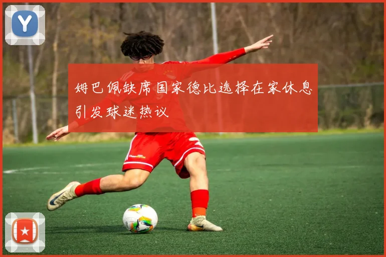 姆巴佩缺席国家德比选择在家休息引发球迷热议