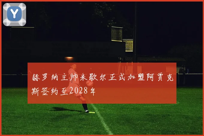赫罗纳主帅米歇尔正式加盟阿贾克斯签约至2028年