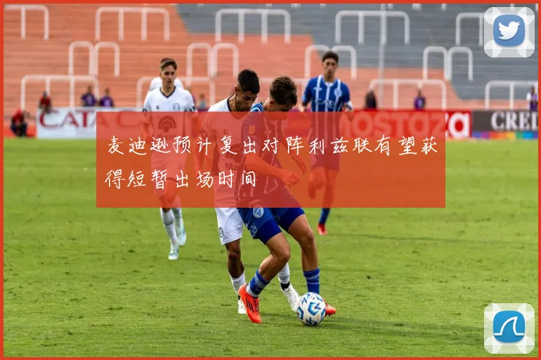 麦迪逊预计复出对阵利兹联有望获得短暂出场时间