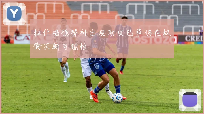 拉什福德替补出场助攻巴萨仍在权衡买断可能性
