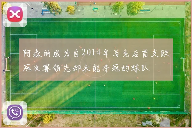 阿森纳成为自2014年马竞后首支欧冠决赛领先却未能夺冠的球队