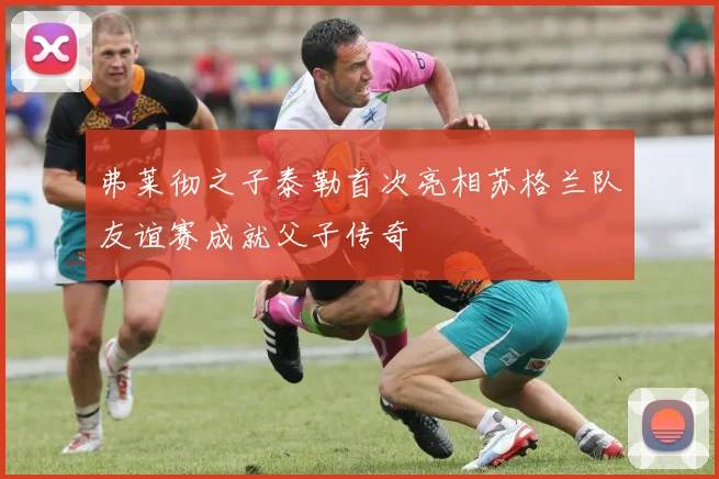弗莱彻之子泰勒首次亮相苏格兰队友谊赛成就父子传奇