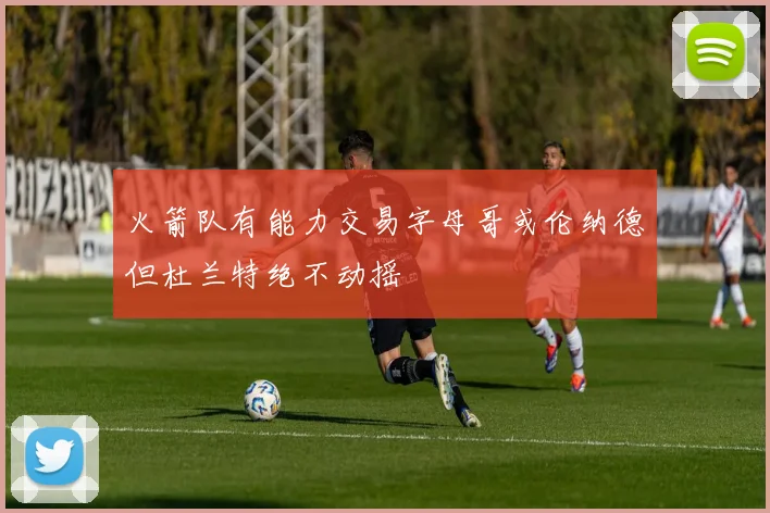 火箭队有能力交易字母哥或伦纳德但杜兰特绝不动摇